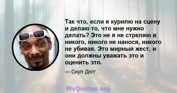 Так что, если я курилю на сцену и делаю то, что мне нужно делать? Это не я не стреляю в никого, никого не нанося, никого не убивая. Это мирный жест, и они должны уважать это и оценить это.