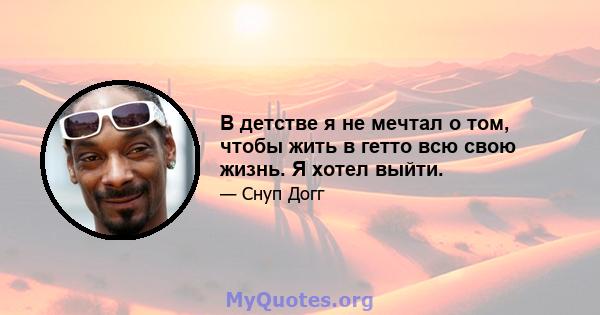 В детстве я не мечтал о том, чтобы жить в гетто всю свою жизнь. Я хотел выйти.