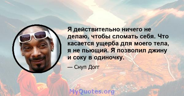 Я действительно ничего не делаю, чтобы сломать себя. Что касается ущерба для моего тела, я не пьющий. Я позволил джину и соку в одиночку.