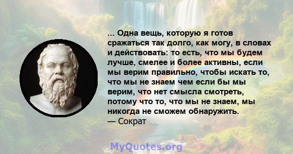 ... Одна вещь, которую я готов сражаться так долго, как могу, в словах и действовать: то есть, что мы будем лучше, смелее и более активны, если мы верим правильно, чтобы искать то, что мы не знаем чем если бы мы верим,