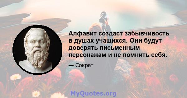 Алфавит создаст забывчивость в душах учащихся. Они будут доверять письменным персонажам и не помнить себя.