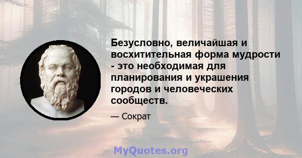 Безусловно, величайшая и восхитительная форма мудрости - это необходимая для планирования и украшения городов и человеческих сообществ.