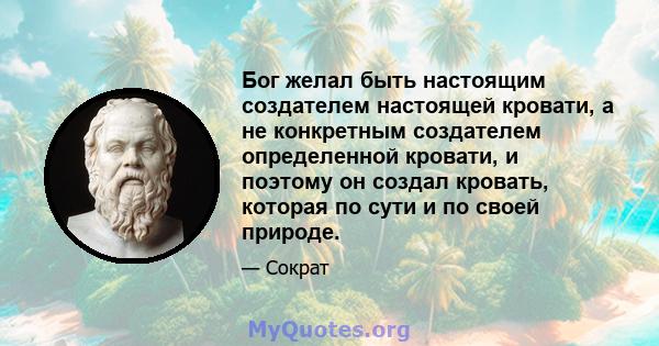 Бог желал быть настоящим создателем настоящей кровати, а не конкретным создателем определенной кровати, и поэтому он создал кровать, которая по сути и по своей природе.