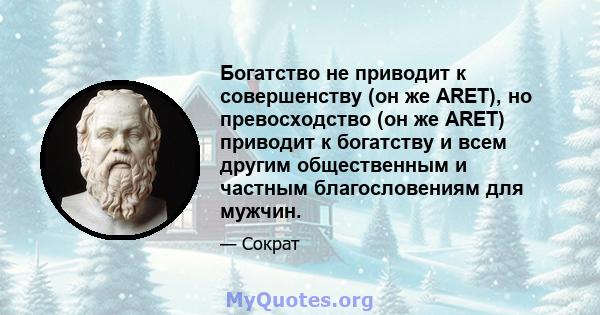 Богатство не приводит к совершенству (он же ARET), но превосходство (он же ARET) приводит к богатству и всем другим общественным и частным благословениям для мужчин.