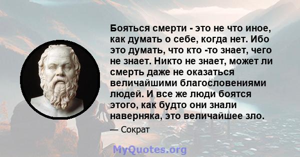 Бояться смерти - это не что иное, как думать о себе, когда нет. Ибо это думать, что кто -то знает, чего не знает. Никто не знает, может ли смерть даже не оказаться величайшими благословениями людей. И все же люди боятся 