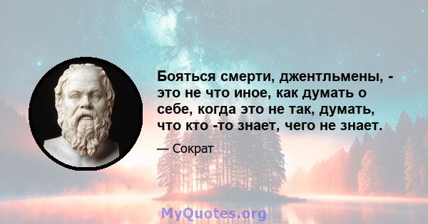 Бояться смерти, джентльмены, - это не что иное, как думать о себе, когда это не так, думать, что кто -то знает, чего не знает.