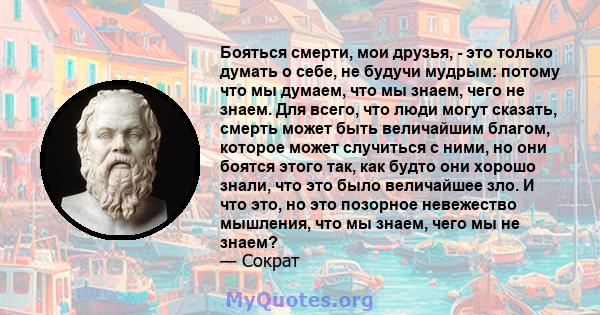 Бояться смерти, мои друзья, - это только думать о себе, не будучи мудрым: потому что мы думаем, что мы знаем, чего не знаем. Для всего, что люди могут сказать, смерть может быть величайшим благом, которое может