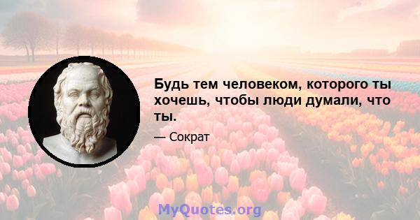 Будь тем человеком, которого ты хочешь, чтобы люди думали, что ты.