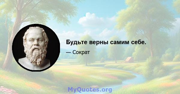 Будьте верны самим себе.