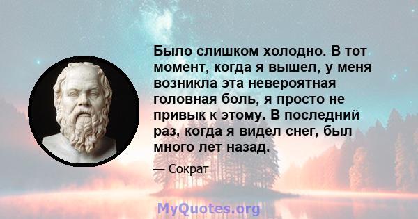 Было слишком холодно. В тот момент, когда я вышел, у меня возникла эта невероятная головная боль, я просто не привык к этому. В последний раз, когда я видел снег, был много лет назад.