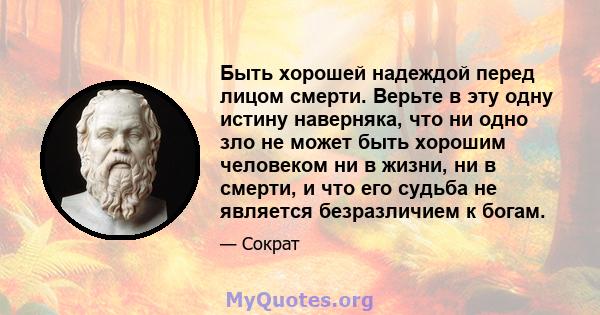 Быть хорошей надеждой перед лицом смерти. Верьте в эту одну истину наверняка, что ни одно зло не может быть хорошим человеком ни в жизни, ни в смерти, и что его судьба не является безразличием к богам.