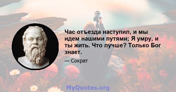 Час отъезда наступил, и мы идем нашими путями; Я умру, и ты жить. Что лучше? Только Бог знает.