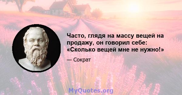 Часто, глядя на массу вещей на продажу, он говорил себе: «Сколько вещей мне не нужно!»