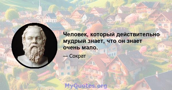 Человек, который действительно мудрый знает, что он знает очень мало.