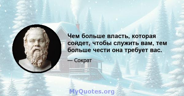 Чем больше власть, которая сойдет, чтобы служить вам, тем больше чести она требует вас.