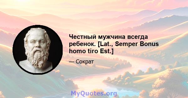 Честный мужчина всегда ребенок. [Lat., Semper Bonus homo tiro Est.]