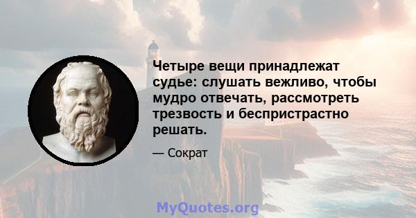 Четыре вещи принадлежат судье: слушать вежливо, чтобы мудро отвечать, рассмотреть трезвость и беспристрастно решать.