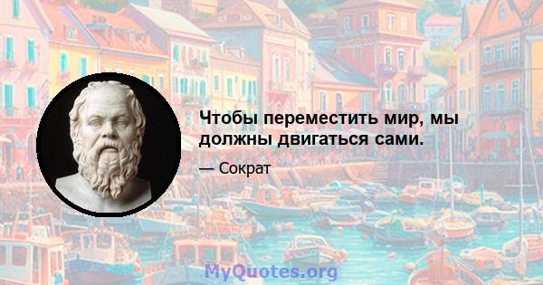 Чтобы переместить мир, мы должны двигаться сами.