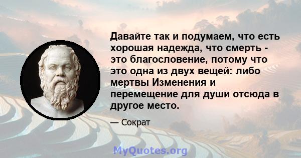 Давайте так и подумаем, что есть хорошая надежда, что смерть - это благословение, потому что это одна из двух вещей: либо мертвы Изменения и перемещение для души отсюда в другое место.