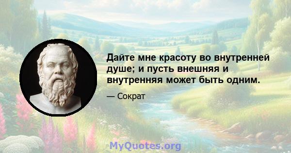 Дайте мне красоту во внутренней душе; и пусть внешняя и внутренняя может быть одним.