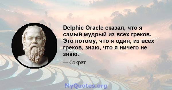 Delphic Oracle сказал, что я самый мудрый из всех греков. Это потому, что я один, из всех греков, знаю, что я ничего не знаю.