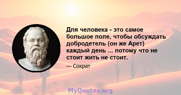 Для человека - это самое большое поле, чтобы обсуждать добродетель (он же Арет) каждый день ... потому что не стоит жить не стоит.