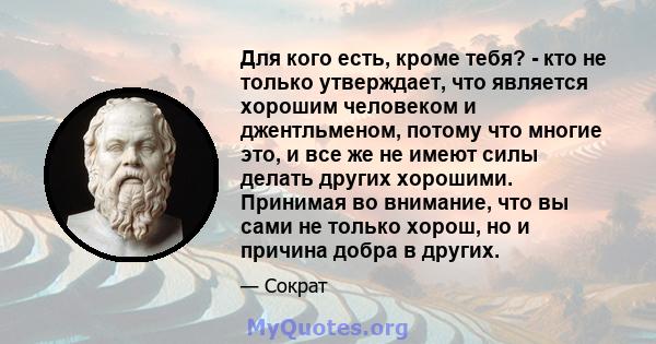 Для кого есть, кроме тебя? - кто не только утверждает, что является хорошим человеком и джентльменом, потому что многие это, и все же не имеют силы делать других хорошими. Принимая во внимание, что вы сами не только