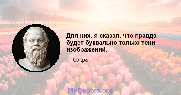 Для них, я сказал, что правда будет буквально только тени изображений.