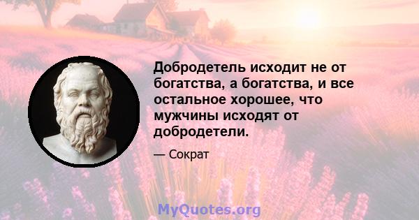 Добродетель исходит не от богатства, а богатства, и все остальное хорошее, что мужчины исходят от добродетели.