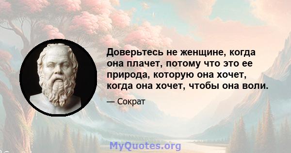 Доверьтесь не женщине, когда она плачет, потому что это ее природа, которую она хочет, когда она хочет, чтобы она воли.