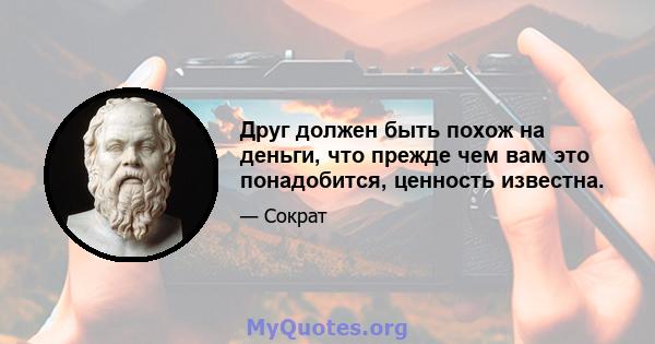 Друг должен быть похож на деньги, что прежде чем вам это понадобится, ценность известна.