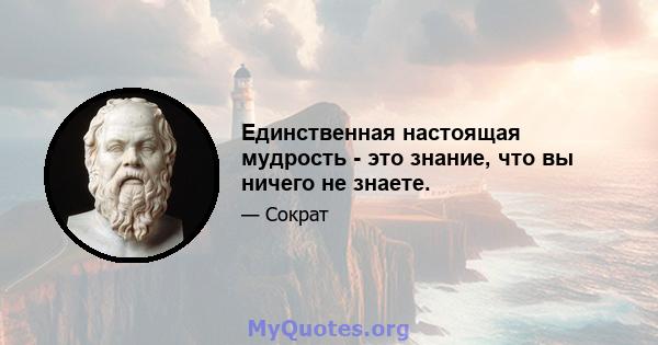 Единственная настоящая мудрость - это знание, что вы ничего не знаете.