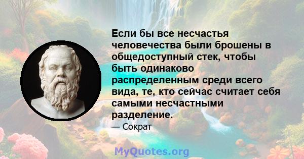 Если бы все несчастья человечества были брошены в общедоступный стек, чтобы быть одинаково распределенным среди всего вида, те, кто сейчас считает себя самыми несчастными разделение.