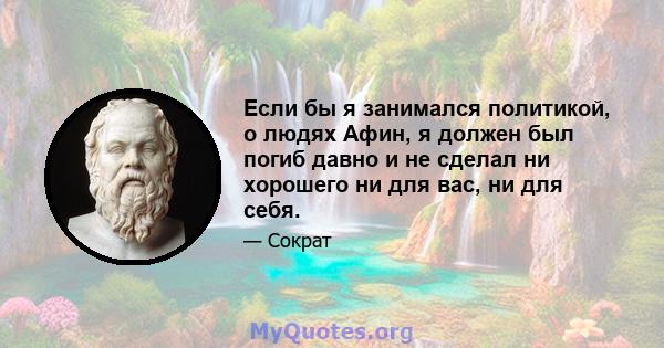 Если бы я занимался политикой, о людях Афин, я должен был погиб давно и не сделал ни хорошего ни для вас, ни для себя.