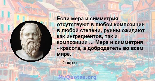 Если мера и симметрия отсутствуют в любой композиции в любой степени, руины ожидают как ингредиентов, так и композиции ... Мера и симметрия - красота, а добродетель во всем мире.