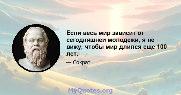 Если весь мир зависит от сегодняшней молодежи, я не вижу, чтобы мир длился еще 100 лет.