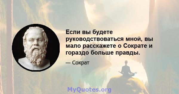 Если вы будете руководствоваться мной, вы мало расскажете о Сократе и гораздо больше правды.