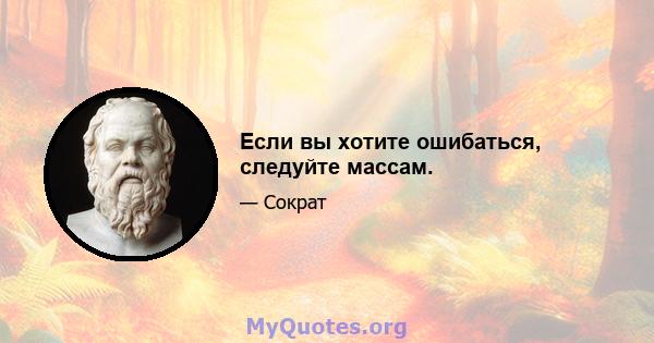 Если вы хотите ошибаться, следуйте массам.