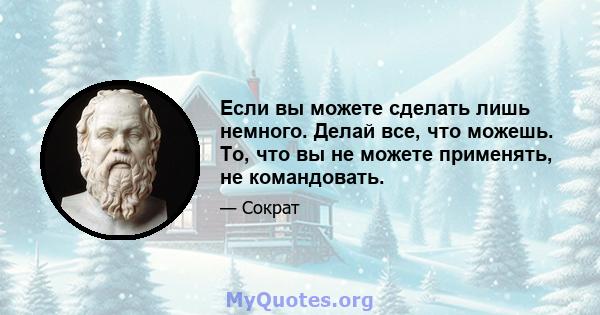 Если вы можете сделать лишь немного. Делай все, что можешь. То, что вы не можете применять, не командовать.