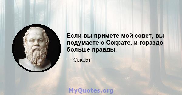 Если вы примете мой совет, вы подумаете о Сократе, и гораздо больше правды.