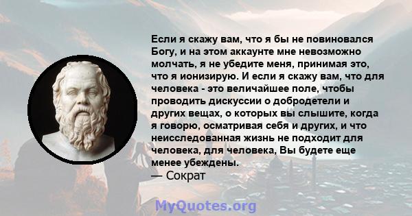 Если я скажу вам, что я бы не повиновался Богу, и на этом аккаунте мне невозможно молчать, я не убедите меня, принимая это, что я ионизирую. И если я скажу вам, что для человека - это величайшее поле, чтобы проводить