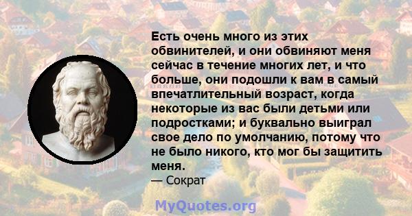 Есть очень много из этих обвинителей, и они обвиняют меня сейчас в течение многих лет, и что больше, они подошли к вам в самый впечатлительный возраст, когда некоторые из вас были детьми или подростками; и буквально