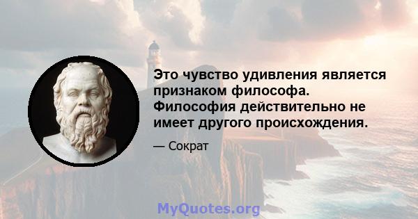 Это чувство удивления является признаком философа. Философия действительно не имеет другого происхождения.