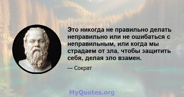 Это никогда не правильно делать неправильно или не ошибаться с неправильным, или когда мы страдаем от зла, чтобы защитить себя, делая зло взамен.