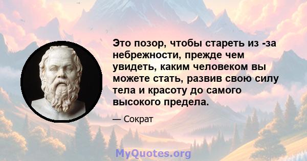 Это позор, чтобы стареть из -за небрежности, прежде чем увидеть, каким человеком вы можете стать, развив свою силу тела и красоту до самого высокого предела.