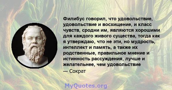 Филибус говорил, что удовольствие, удовольствие и восхищение, и класс чувств, сродни им, являются хорошими для каждого живого существа, тогда как я утверждаю, что не эти, но мудрость, интеллект и память, а также их