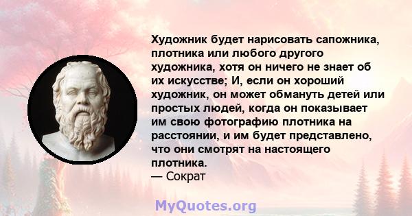 Художник будет нарисовать сапожника, плотника или любого другого художника, хотя он ничего не знает об их искусстве; И, если он хороший художник, он может обмануть детей или простых людей, когда он показывает им свою