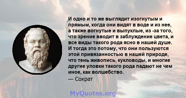 И одно и то же выглядит изогнутым и прямым, когда они видят в воде и из нее, а также вогнутые и выпуклые, из -за того, что зрение вводит в заблуждение цвета, и все виды такого рода ясно в нашей душе. И тогда это потому, 