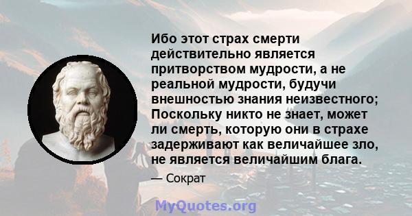 Ибо этот страх смерти действительно является притворством мудрости, а не реальной мудрости, будучи внешностью знания неизвестного; Поскольку никто не знает, может ли смерть, которую они в страхе задерживают как