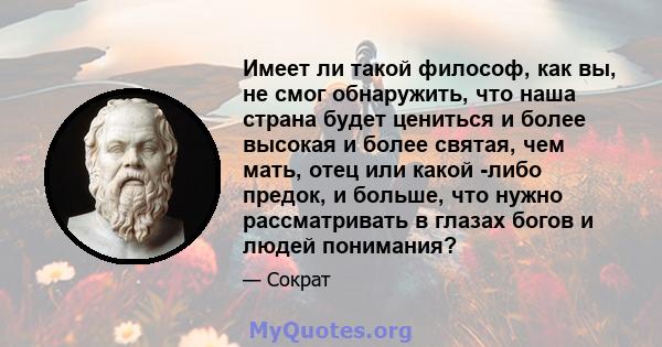 Имеет ли такой философ, как вы, не смог обнаружить, что наша страна будет цениться и более высокая и более святая, чем мать, отец или какой -либо предок, и больше, что нужно рассматривать в глазах богов и людей